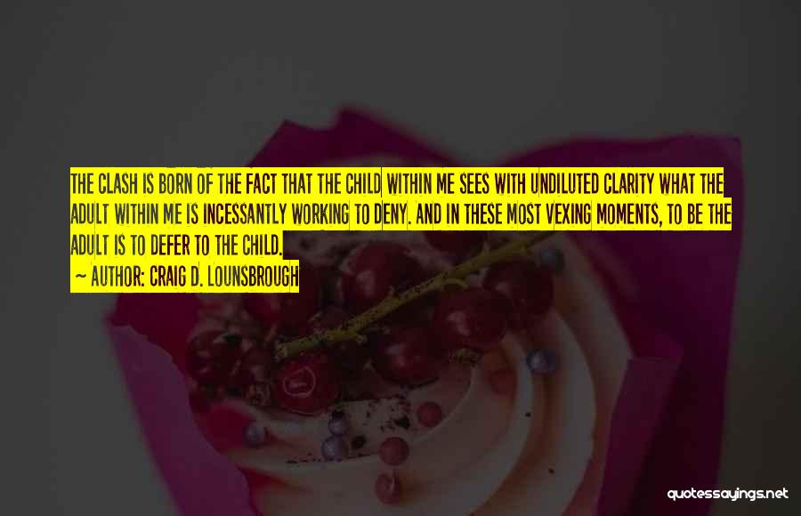 Craig D. Lounsbrough Quotes: The Clash Is Born Of The Fact That The Child Within Me Sees With Undiluted Clarity What The Adult Within