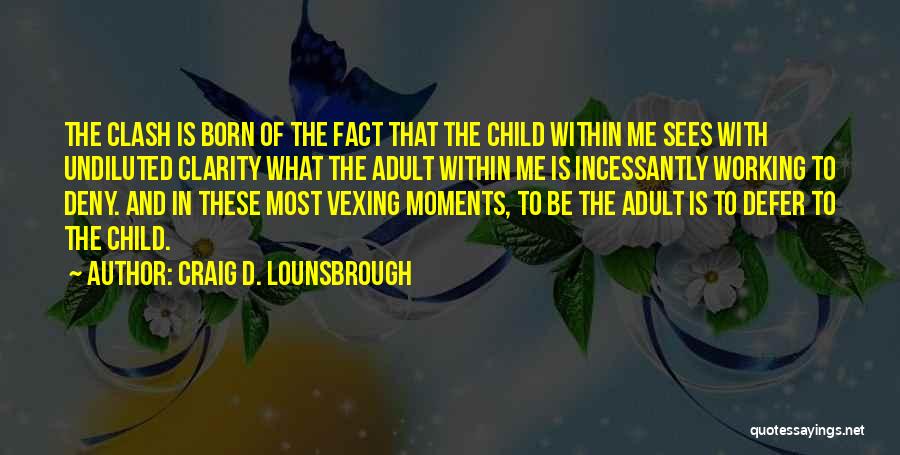 Craig D. Lounsbrough Quotes: The Clash Is Born Of The Fact That The Child Within Me Sees With Undiluted Clarity What The Adult Within