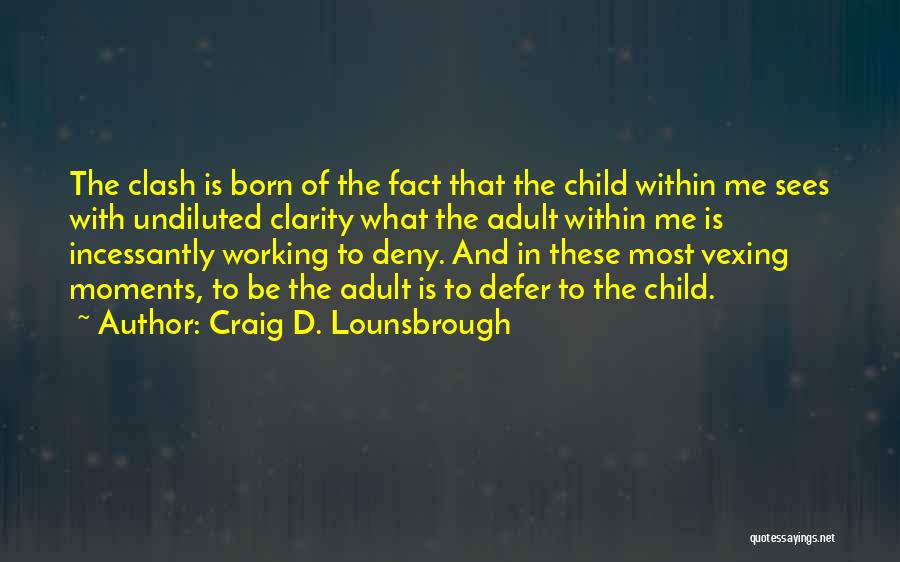 Craig D. Lounsbrough Quotes: The Clash Is Born Of The Fact That The Child Within Me Sees With Undiluted Clarity What The Adult Within