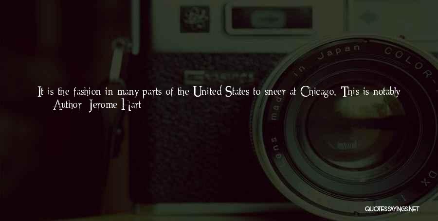 Jerome Hart Quotes: It Is The Fashion In Many Parts Of The United States To Sneer At Chicago. This Is Notably The Case