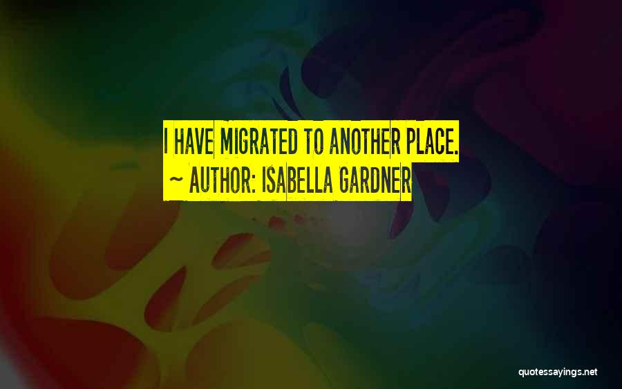 Isabella Gardner Quotes: I Have Migrated To Another Place.