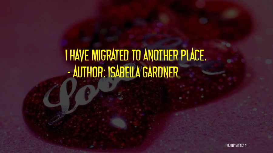 Isabella Gardner Quotes: I Have Migrated To Another Place.