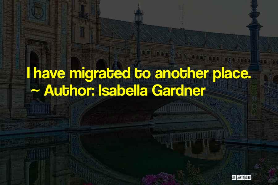 Isabella Gardner Quotes: I Have Migrated To Another Place.