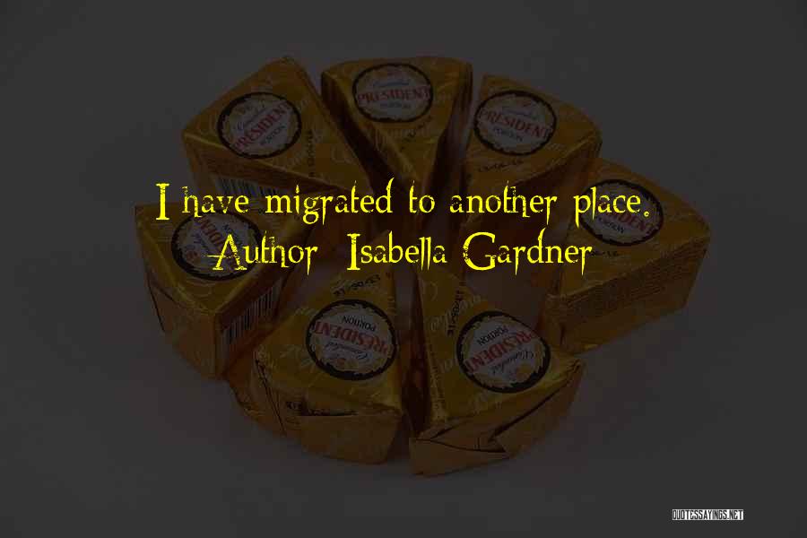 Isabella Gardner Quotes: I Have Migrated To Another Place.