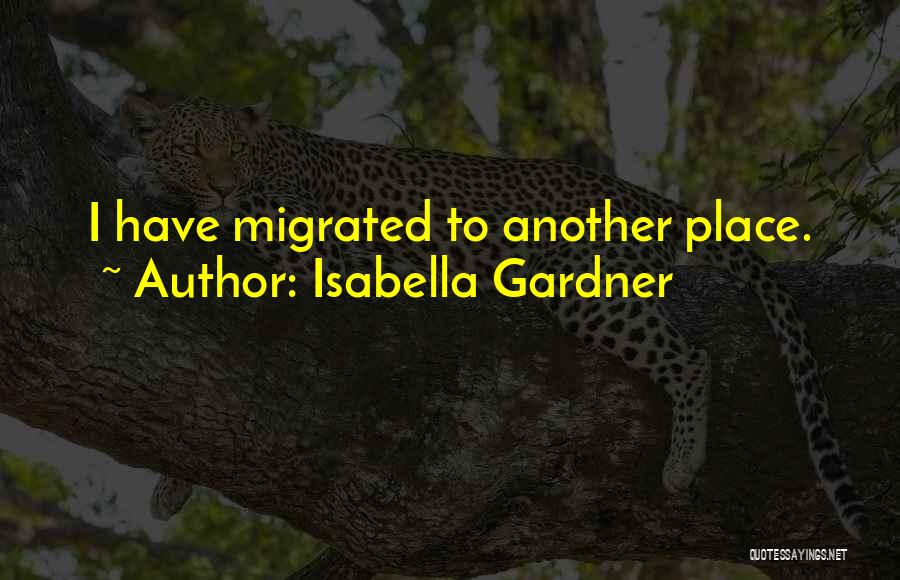 Isabella Gardner Quotes: I Have Migrated To Another Place.