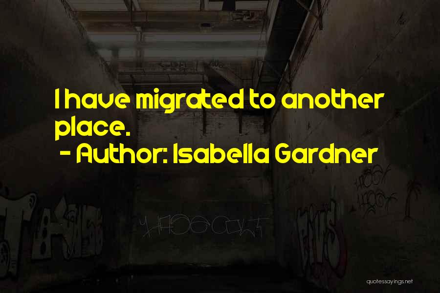 Isabella Gardner Quotes: I Have Migrated To Another Place.