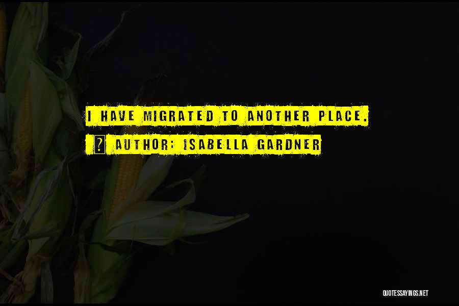 Isabella Gardner Quotes: I Have Migrated To Another Place.