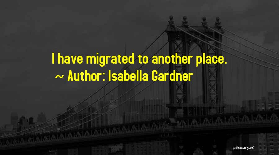 Isabella Gardner Quotes: I Have Migrated To Another Place.