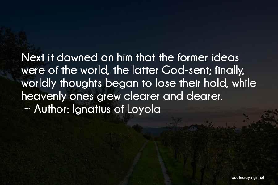 Ignatius Of Loyola Quotes: Next It Dawned On Him That The Former Ideas Were Of The World, The Latter God-sent; Finally, Worldly Thoughts Began