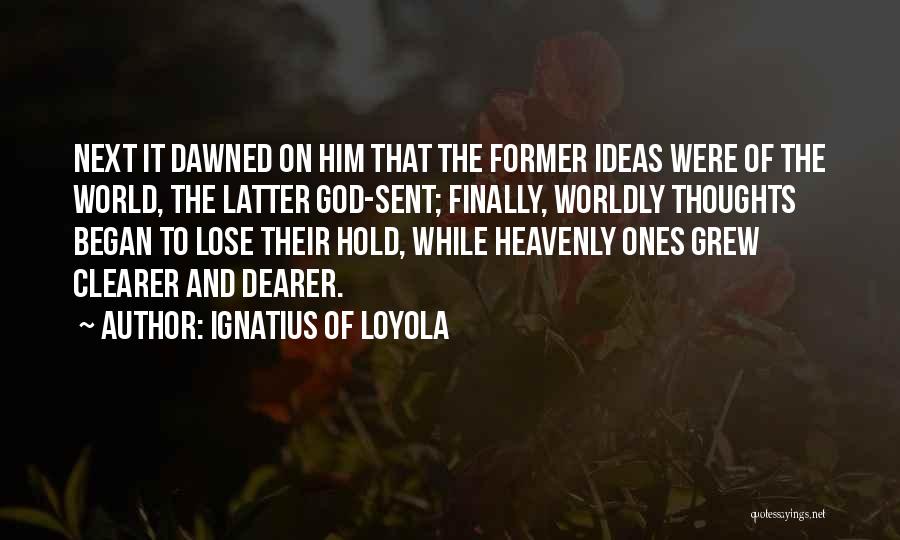 Ignatius Of Loyola Quotes: Next It Dawned On Him That The Former Ideas Were Of The World, The Latter God-sent; Finally, Worldly Thoughts Began