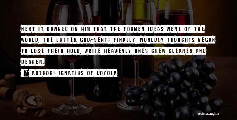 Ignatius Of Loyola Quotes: Next It Dawned On Him That The Former Ideas Were Of The World, The Latter God-sent; Finally, Worldly Thoughts Began