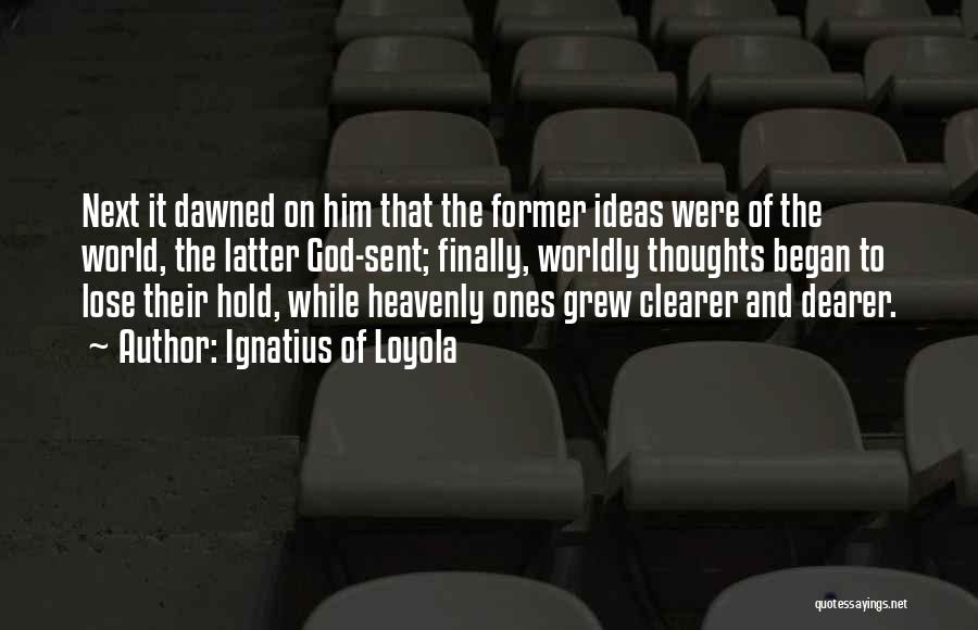 Ignatius Of Loyola Quotes: Next It Dawned On Him That The Former Ideas Were Of The World, The Latter God-sent; Finally, Worldly Thoughts Began