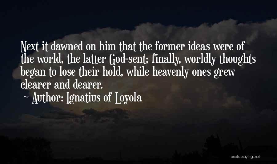 Ignatius Of Loyola Quotes: Next It Dawned On Him That The Former Ideas Were Of The World, The Latter God-sent; Finally, Worldly Thoughts Began