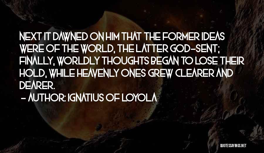 Ignatius Of Loyola Quotes: Next It Dawned On Him That The Former Ideas Were Of The World, The Latter God-sent; Finally, Worldly Thoughts Began