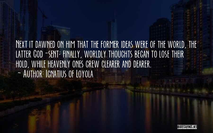 Ignatius Of Loyola Quotes: Next It Dawned On Him That The Former Ideas Were Of The World, The Latter God-sent; Finally, Worldly Thoughts Began