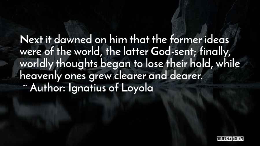 Ignatius Of Loyola Quotes: Next It Dawned On Him That The Former Ideas Were Of The World, The Latter God-sent; Finally, Worldly Thoughts Began