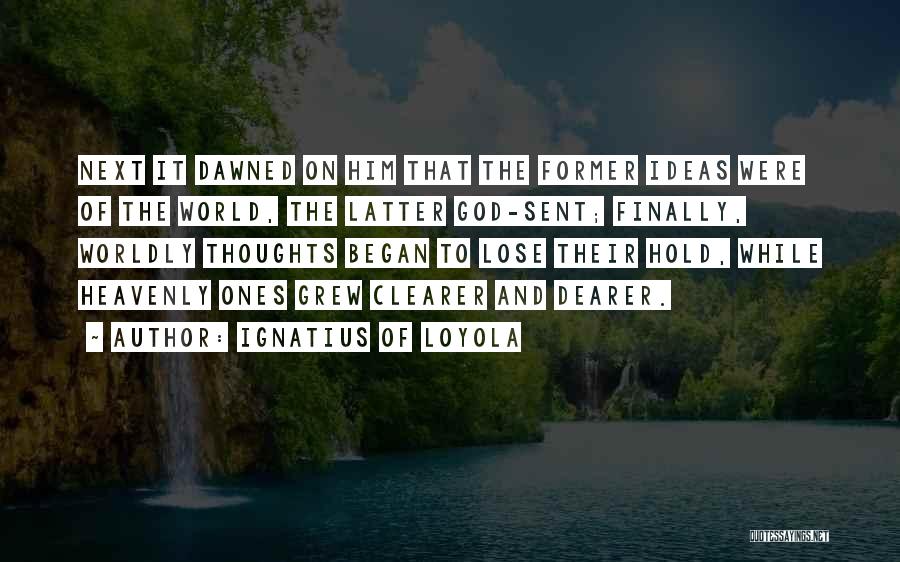 Ignatius Of Loyola Quotes: Next It Dawned On Him That The Former Ideas Were Of The World, The Latter God-sent; Finally, Worldly Thoughts Began