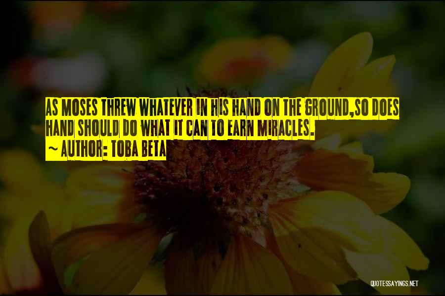 Toba Beta Quotes: As Moses Threw Whatever In His Hand On The Ground,so Does Hand Should Do What It Can To Earn Miracles.