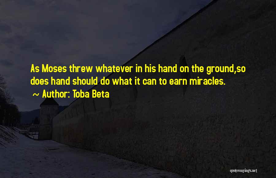 Toba Beta Quotes: As Moses Threw Whatever In His Hand On The Ground,so Does Hand Should Do What It Can To Earn Miracles.