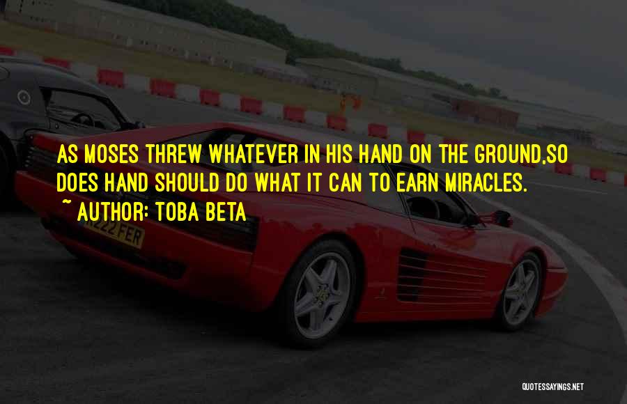 Toba Beta Quotes: As Moses Threw Whatever In His Hand On The Ground,so Does Hand Should Do What It Can To Earn Miracles.