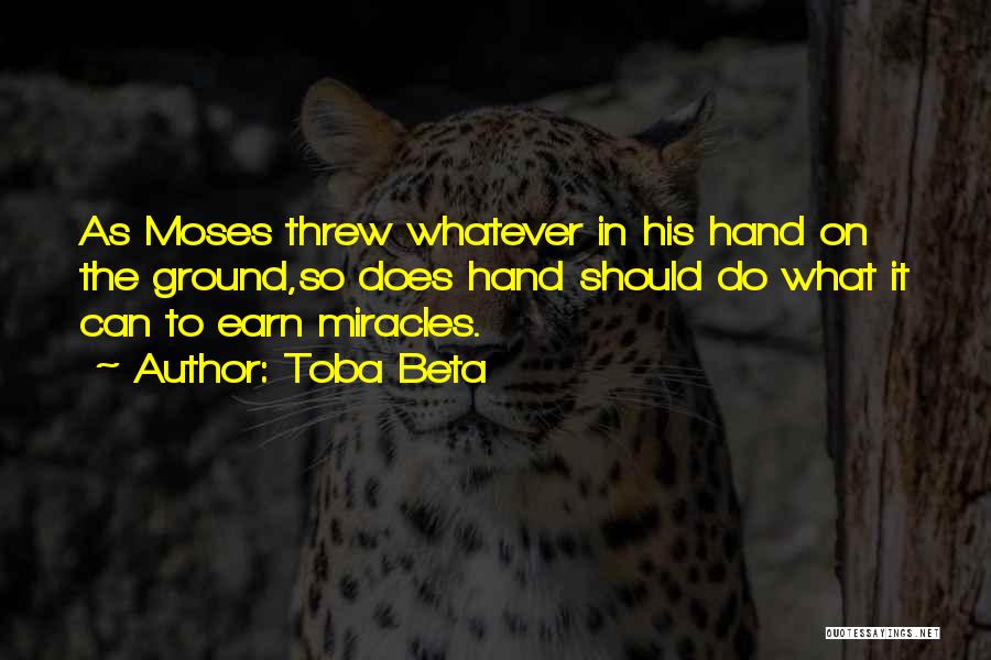 Toba Beta Quotes: As Moses Threw Whatever In His Hand On The Ground,so Does Hand Should Do What It Can To Earn Miracles.