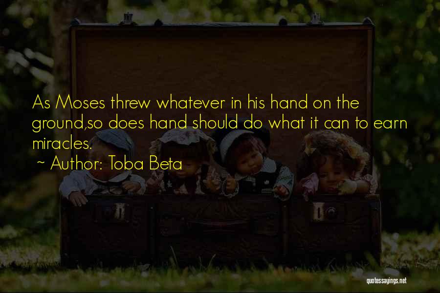 Toba Beta Quotes: As Moses Threw Whatever In His Hand On The Ground,so Does Hand Should Do What It Can To Earn Miracles.