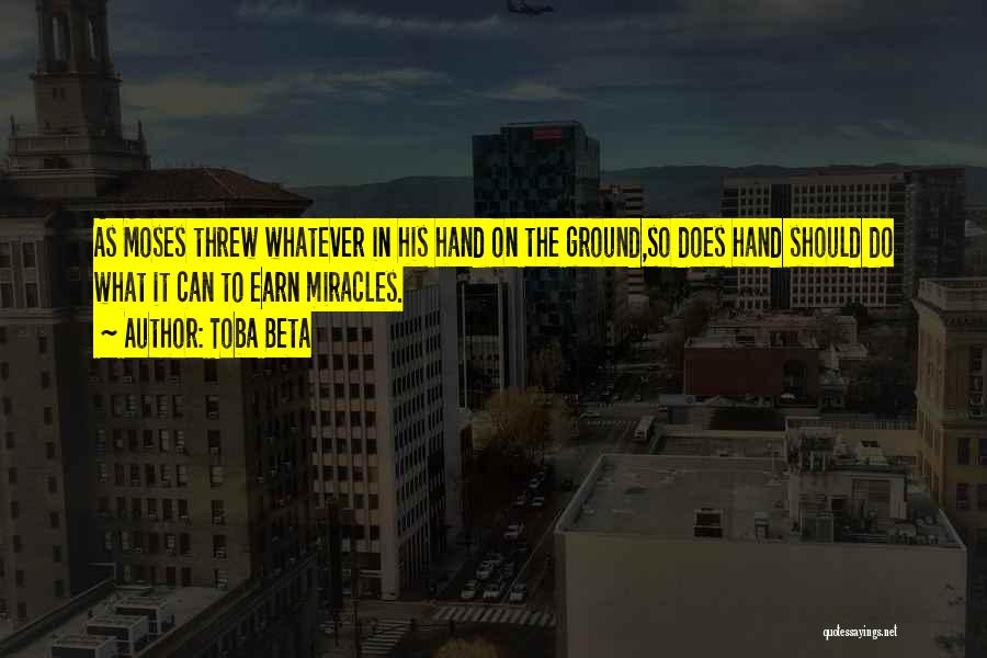 Toba Beta Quotes: As Moses Threw Whatever In His Hand On The Ground,so Does Hand Should Do What It Can To Earn Miracles.