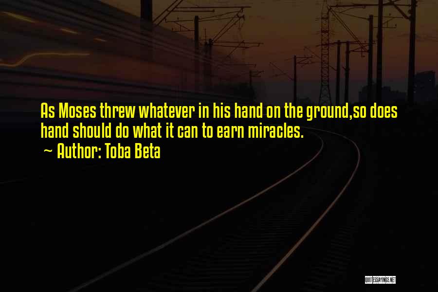 Toba Beta Quotes: As Moses Threw Whatever In His Hand On The Ground,so Does Hand Should Do What It Can To Earn Miracles.