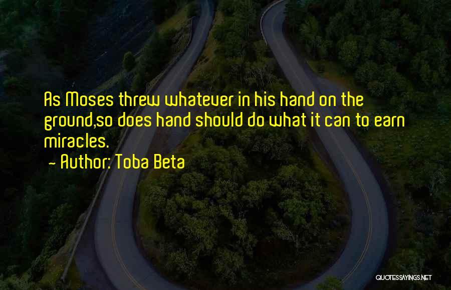 Toba Beta Quotes: As Moses Threw Whatever In His Hand On The Ground,so Does Hand Should Do What It Can To Earn Miracles.