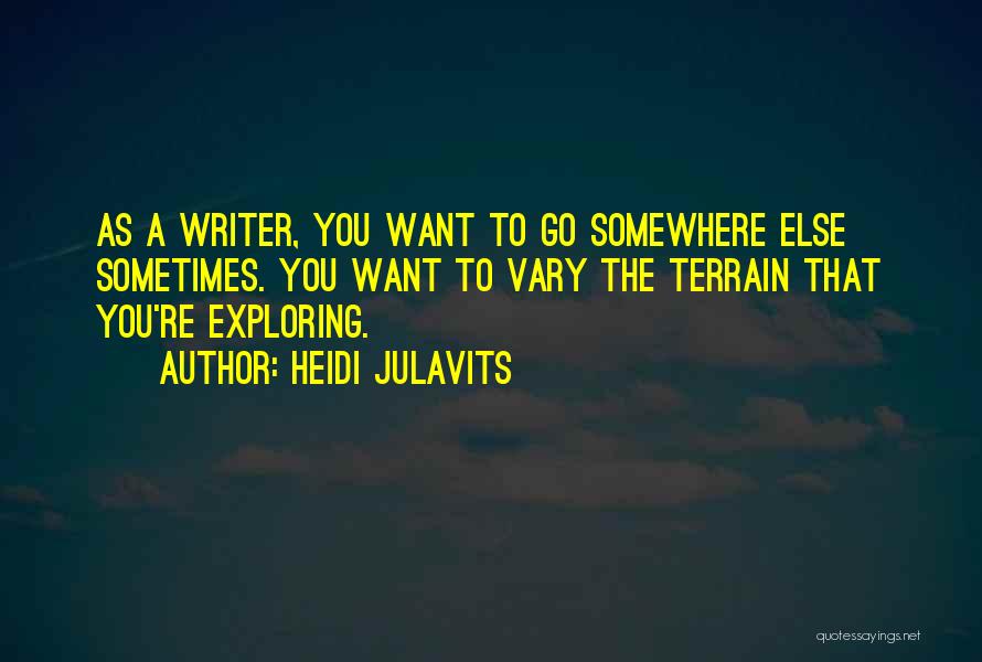 Heidi Julavits Quotes: As A Writer, You Want To Go Somewhere Else Sometimes. You Want To Vary The Terrain That You're Exploring.