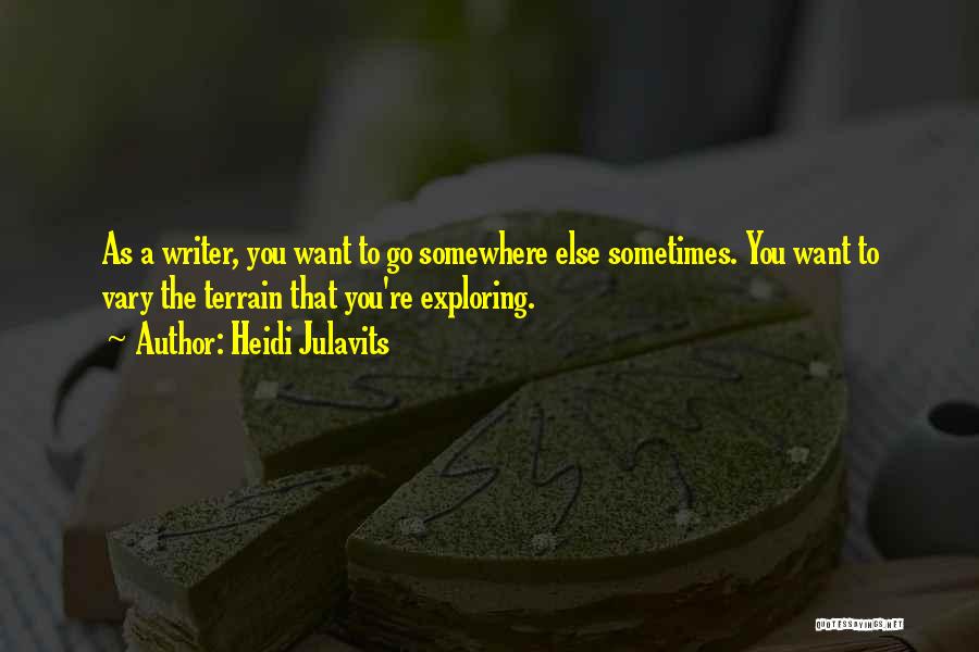 Heidi Julavits Quotes: As A Writer, You Want To Go Somewhere Else Sometimes. You Want To Vary The Terrain That You're Exploring.