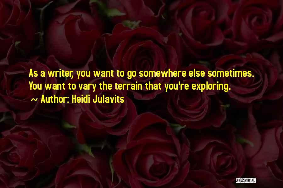 Heidi Julavits Quotes: As A Writer, You Want To Go Somewhere Else Sometimes. You Want To Vary The Terrain That You're Exploring.