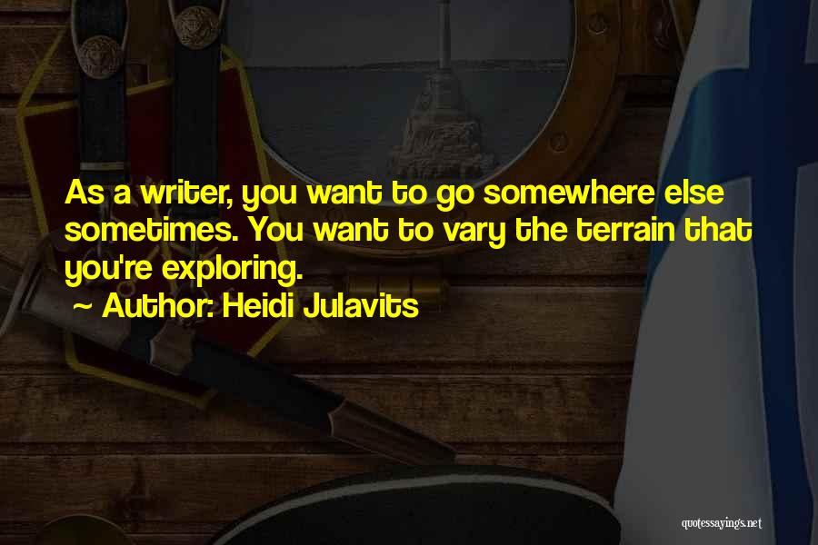 Heidi Julavits Quotes: As A Writer, You Want To Go Somewhere Else Sometimes. You Want To Vary The Terrain That You're Exploring.