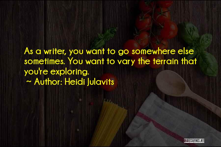 Heidi Julavits Quotes: As A Writer, You Want To Go Somewhere Else Sometimes. You Want To Vary The Terrain That You're Exploring.