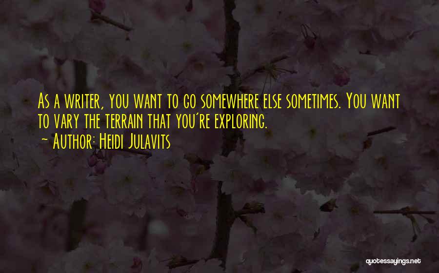 Heidi Julavits Quotes: As A Writer, You Want To Go Somewhere Else Sometimes. You Want To Vary The Terrain That You're Exploring.