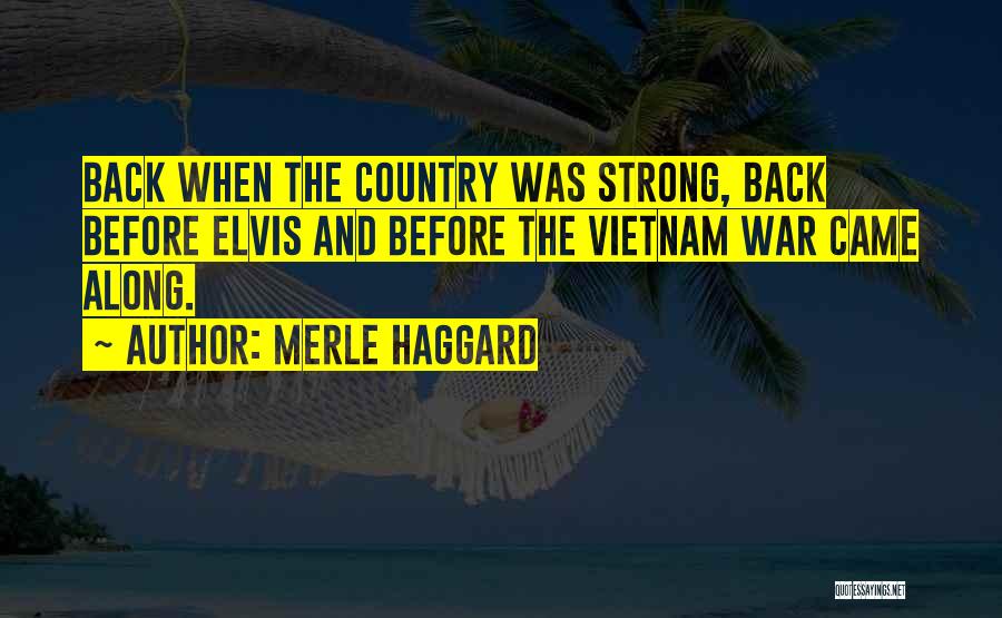 Merle Haggard Quotes: Back When The Country Was Strong, Back Before Elvis And Before The Vietnam War Came Along.