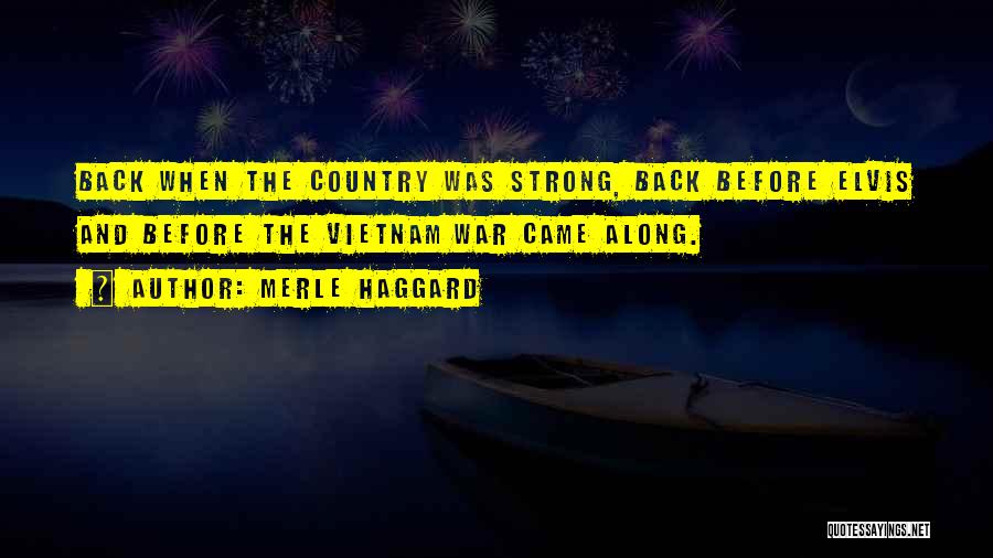 Merle Haggard Quotes: Back When The Country Was Strong, Back Before Elvis And Before The Vietnam War Came Along.