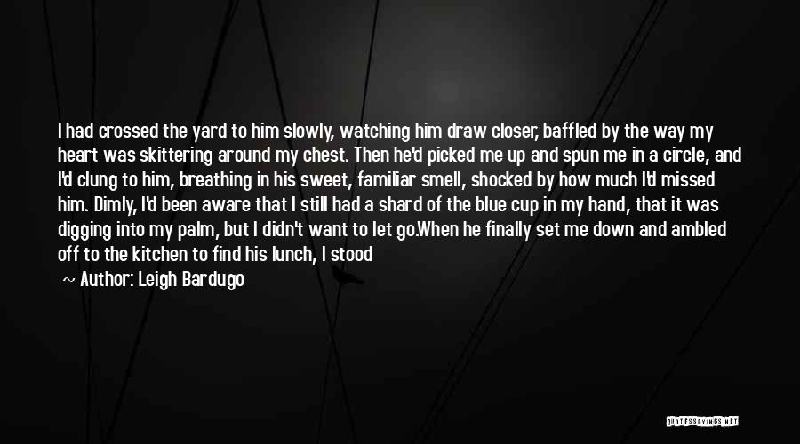 Leigh Bardugo Quotes: I Had Crossed The Yard To Him Slowly, Watching Him Draw Closer, Baffled By The Way My Heart Was Skittering