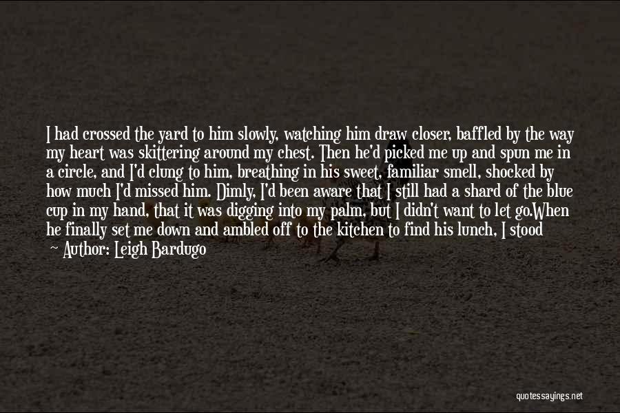 Leigh Bardugo Quotes: I Had Crossed The Yard To Him Slowly, Watching Him Draw Closer, Baffled By The Way My Heart Was Skittering