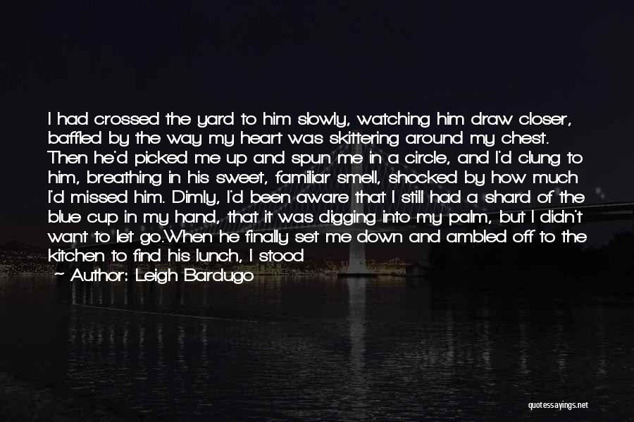 Leigh Bardugo Quotes: I Had Crossed The Yard To Him Slowly, Watching Him Draw Closer, Baffled By The Way My Heart Was Skittering