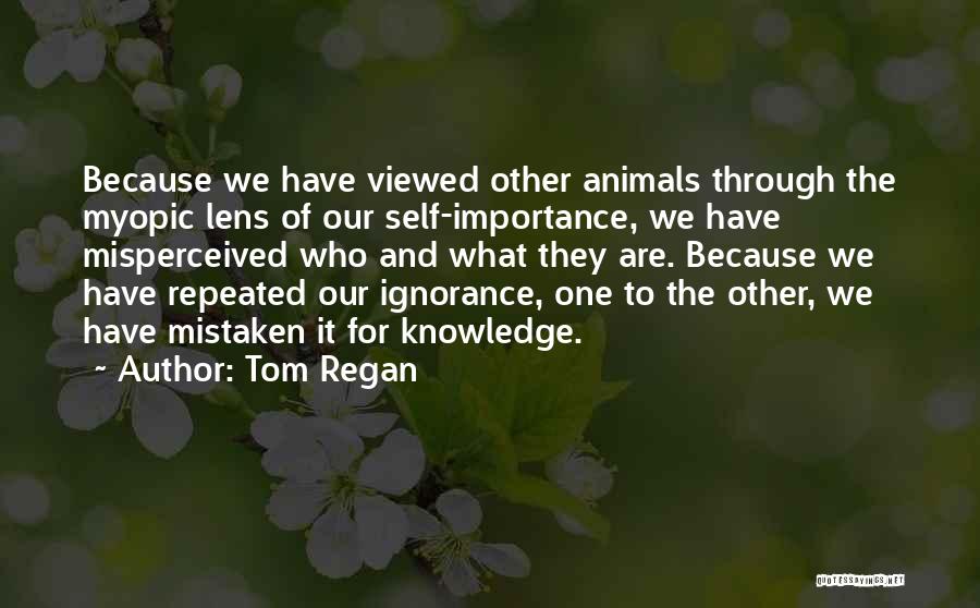 Tom Regan Quotes: Because We Have Viewed Other Animals Through The Myopic Lens Of Our Self-importance, We Have Misperceived Who And What They