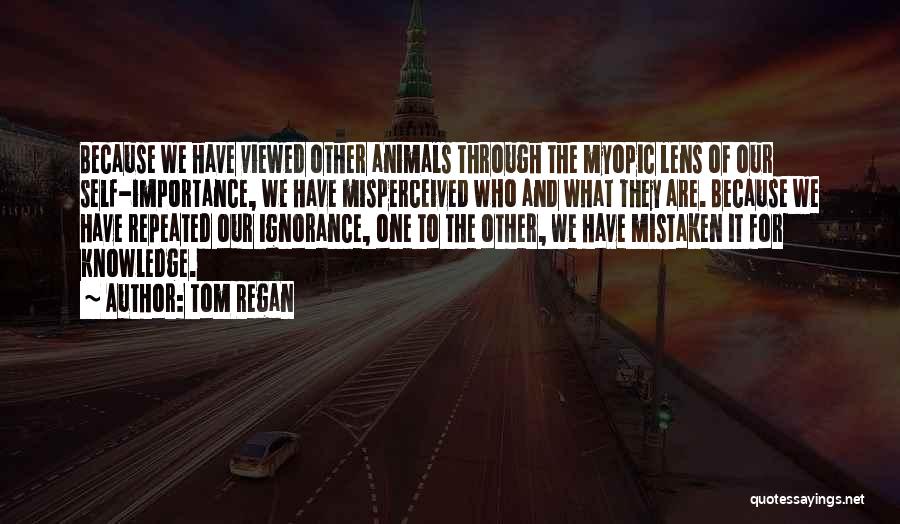 Tom Regan Quotes: Because We Have Viewed Other Animals Through The Myopic Lens Of Our Self-importance, We Have Misperceived Who And What They