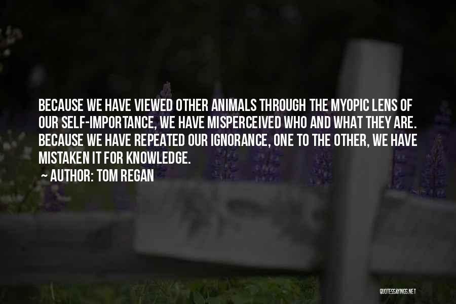 Tom Regan Quotes: Because We Have Viewed Other Animals Through The Myopic Lens Of Our Self-importance, We Have Misperceived Who And What They