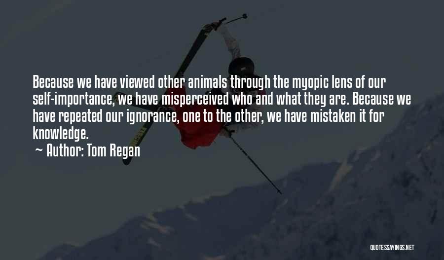 Tom Regan Quotes: Because We Have Viewed Other Animals Through The Myopic Lens Of Our Self-importance, We Have Misperceived Who And What They