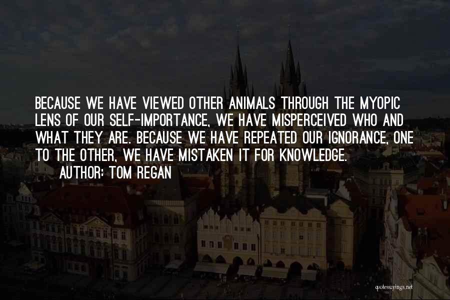 Tom Regan Quotes: Because We Have Viewed Other Animals Through The Myopic Lens Of Our Self-importance, We Have Misperceived Who And What They