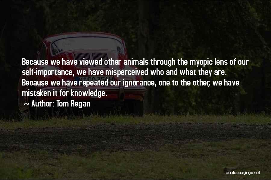 Tom Regan Quotes: Because We Have Viewed Other Animals Through The Myopic Lens Of Our Self-importance, We Have Misperceived Who And What They