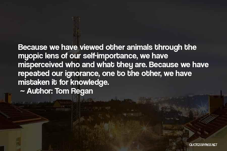 Tom Regan Quotes: Because We Have Viewed Other Animals Through The Myopic Lens Of Our Self-importance, We Have Misperceived Who And What They