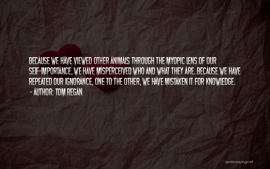 Tom Regan Quotes: Because We Have Viewed Other Animals Through The Myopic Lens Of Our Self-importance, We Have Misperceived Who And What They