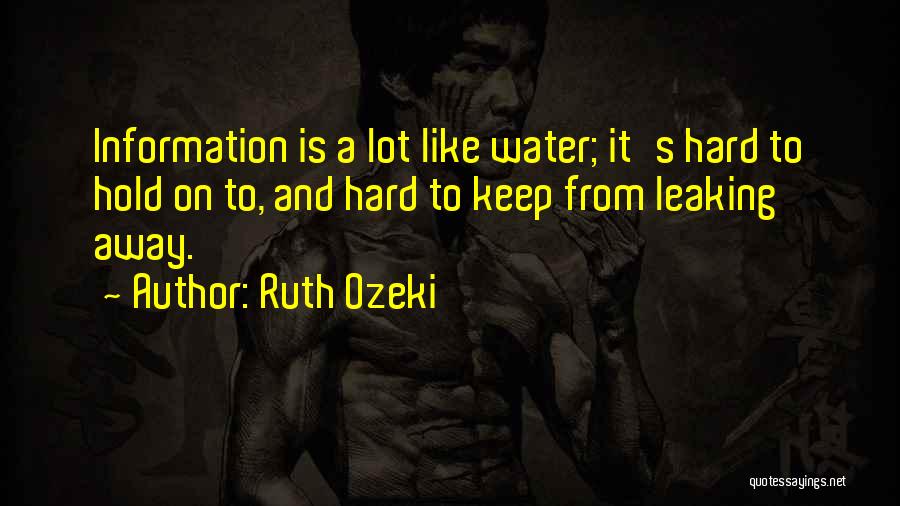 Ruth Ozeki Quotes: Information Is A Lot Like Water; It's Hard To Hold On To, And Hard To Keep From Leaking Away.