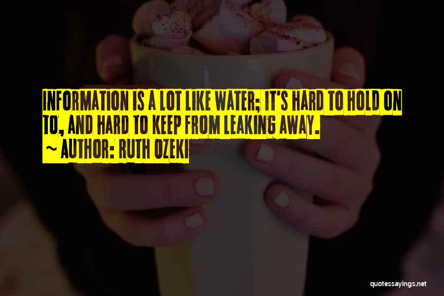 Ruth Ozeki Quotes: Information Is A Lot Like Water; It's Hard To Hold On To, And Hard To Keep From Leaking Away.